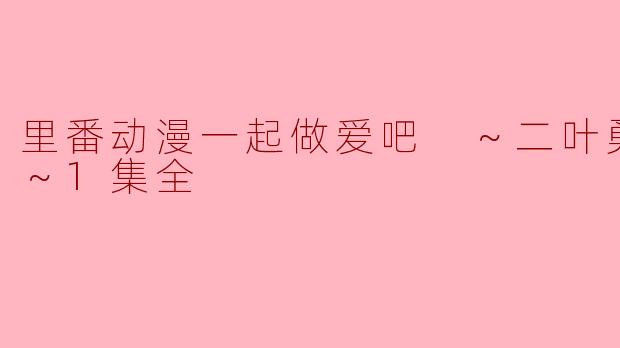 里番动漫一起做爱吧 ～二叶勇希编 ～1集全